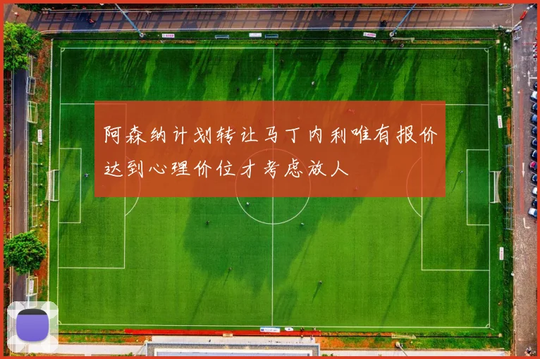 阿森纳计划转让马丁内利唯有报价达到心理价位才考虑放人