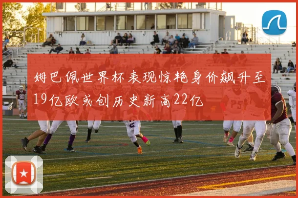 姆巴佩世界杯表现惊艳身价飙升至19亿欧或创历史新高22亿