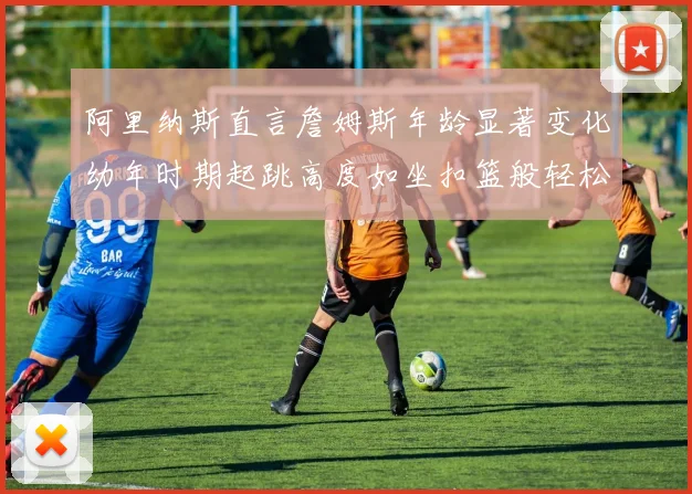 阿里纳斯直言詹姆斯年龄显著变化幼年时期起跳高度如坐扣篮般轻松