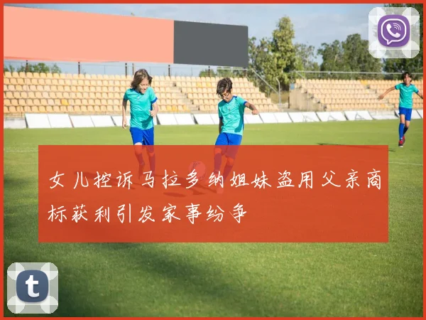 女儿控诉马拉多纳姐妹盗用父亲商标获利引发家事纷争