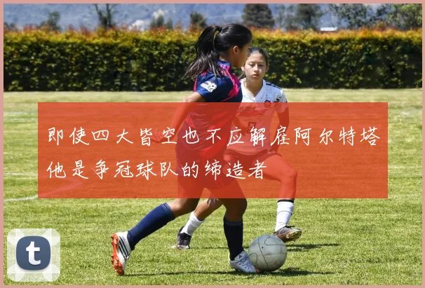 即使四大皆空也不应解雇阿尔特塔他是争冠球队的缔造者