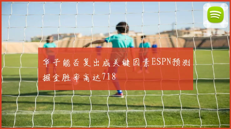 华子能否复出成关键因素ESPN预测掘金胜率高达718