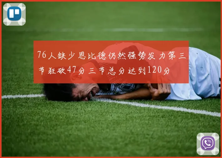 76人缺少恩比德仍然强势发力第三节狂砍47分三节总分达到120分