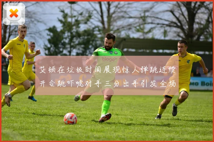 艾顿在垃圾时间展现惊人弹跳连续开合跳吓唬对手三分出手引发全场欢呼