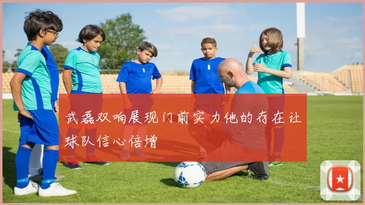 武磊双响展现门前实力他的存在让球队信心倍增