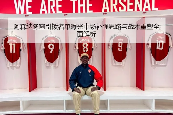 阿森纳冬窗引援名单曝光中场补强思路与战术重塑全面解析