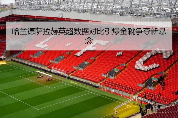 哈兰德萨拉赫英超数据对比引爆金靴争夺新悬念